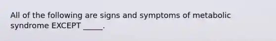 All of the following are signs and symptoms of metabolic syndrome EXCEPT _____.