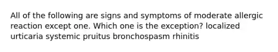 All of the following are signs and symptoms of moderate allergic reaction except one. Which one is the exception? localized urticaria systemic pruitus bronchospasm rhinitis