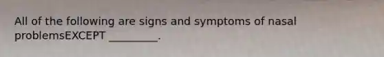 All of the following are signs and symptoms of nasal problemsEXCEPT _________.