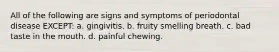 All of the following are signs and symptoms of periodontal disease EXCEPT: a. gingivitis. b. fruity smelling breath. c. bad taste in the mouth. d. painful chewing.