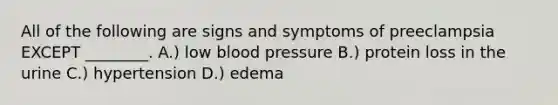 All of the following are signs and symptoms of preeclampsia EXCEPT ________. A.) low blood pressure B.) protein loss in the urine C.) hypertension D.) edema