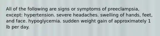 All of the following are signs or symptoms of preeclampsia, except: hypertension. severe headaches. swelling of hands, feet, and face. hypoglycemia. sudden weight gain of approximately 1 lb per day.