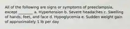 All of the following are signs or symptoms of preeclampsia, except ________ a. Hypertension b. Severe headaches c. Swelling of hands, feet, and face d. Hypoglycemia e. Sudden weight gain of approximately 1 lb per day