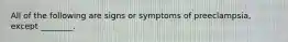 All of the following are signs or symptoms of preeclampsia, except ________.