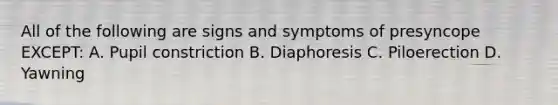 All of the following are signs and symptoms of presyncope EXCEPT: A. Pupil constriction B. Diaphoresis C. Piloerection D. Yawning