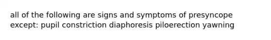 all of the following are signs and symptoms of presyncope except: pupil constriction diaphoresis piloerection yawning