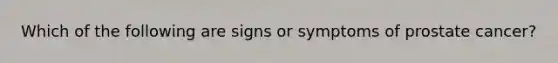 Which of the following are signs or symptoms of prostate cancer?