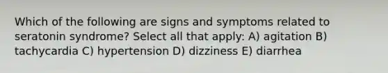 Which of the following are signs and symptoms related to seratonin syndrome? Select all that apply: A) agitation B) tachycardia C) hypertension D) dizziness E) diarrhea