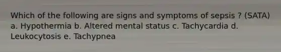 Which of the following are signs and symptoms of sepsis ? (SATA) a. Hypothermia b. Altered mental status c. Tachycardia d. Leukocytosis e. Tachypnea