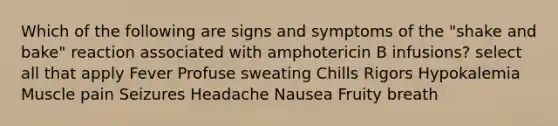 Which of the following are signs and symptoms of the "shake and bake" reaction associated with amphotericin B infusions? select all that apply Fever Profuse sweating Chills Rigors Hypokalemia Muscle pain Seizures Headache Nausea Fruity breath