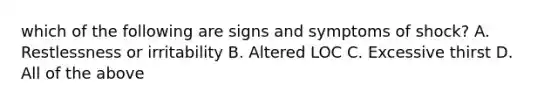 which of the following are signs and symptoms of shock? A. Restlessness or irritability B. Altered LOC C. Excessive thirst D. All of the above