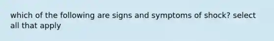 which of the following are signs and symptoms of shock? select all that apply