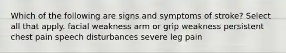 Which of the following are signs and symptoms of stroke? Select all that apply. facial weakness arm or grip weakness persistent chest pain speech disturbances severe leg pain