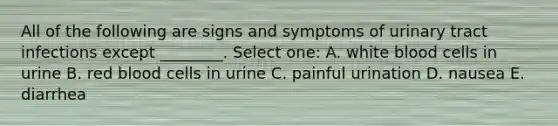 All of the following are signs and symptoms of urinary tract infections except ________. Select one: A. white blood cells in urine B. red blood cells in urine C. painful urination D. nausea E. diarrhea