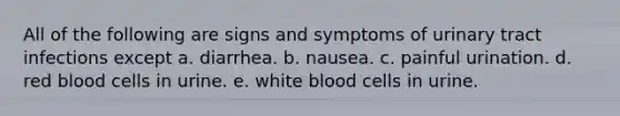 All of the following are signs and symptoms of urinary tract infections except a. diarrhea. b. nausea. c. painful urination. d. red blood cells in urine. e. white blood cells in urine.