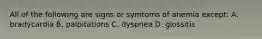 All of the following are signs or symtoms of anemia except: A. bradycardia B. palpitations C. dyspnea D. glossitis