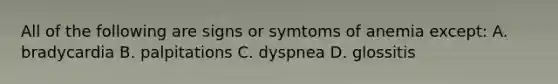 All of the following are signs or symtoms of anemia except: A. bradycardia B. palpitations C. dyspnea D. glossitis