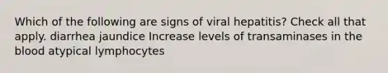 Which of the following are signs of viral hepatitis? Check all that apply. diarrhea jaundice Increase levels of transaminases in the blood atypical lymphocytes