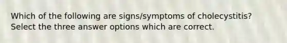 Which of the following are signs/symptoms of cholecystitis? Select the three answer options which are correct.