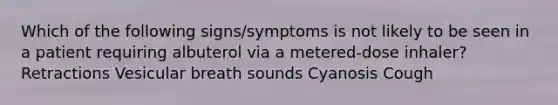 Which of the following signs/symptoms is not likely to be seen in a patient requiring albuterol via a metered-dose inhaler? Retractions Vesicular breath sounds Cyanosis Cough