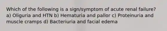 Which of the following is a sign/symptom of acute renal failure? a) Oliguria and HTN b) Hematuria and pallor c) Proteinuria and muscle cramps d) Bacteriuria and facial edema