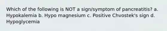 Which of the following is NOT a sign/symptom of pancreatitis? a. Hypokalemia b. Hypo magnesium c. Positive Chvostek's sign d. Hypoglycemia