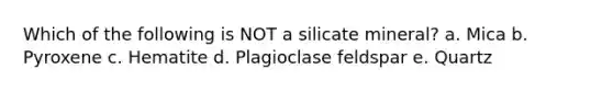 Which of the following is NOT a silicate mineral? a. Mica b. Pyroxene c. Hematite d. Plagioclase feldspar e. Quartz