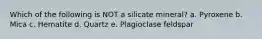 Which of the following is NOT a silicate mineral? a. Pyroxene b. Mica c. Hematite d. Quartz e. Plagioclase feldspar