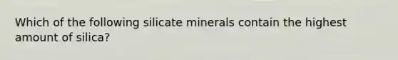 Which of the following silicate minerals contain the highest amount of silica?