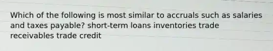 Which of the following is most similar to accruals such as salaries and taxes payable? short-term loans inventories trade receivables trade credit