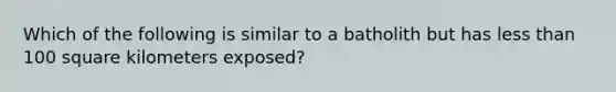 Which of the following is similar to a batholith but has less than 100 square kilometers exposed?