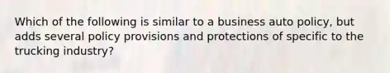 Which of the following is similar to a business auto policy, but adds several policy provisions and protections of specific to the trucking industry?