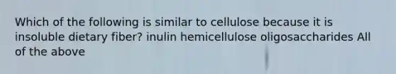 Which of the following is similar to cellulose because it is insoluble dietary fiber? inulin hemicellulose oligosaccharides All of the above