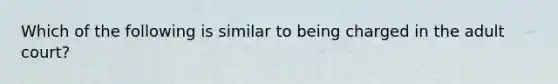 Which of the following is similar to being charged in the adult court?