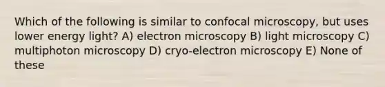 Which of the following is similar to confocal microscopy, but uses lower energy light? A) electron microscopy B) light microscopy C) multiphoton microscopy D) cryo-electron microscopy E) None of these