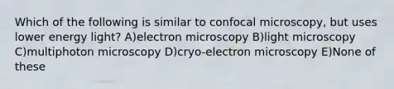 Which of the following is similar to confocal microscopy, but uses lower energy light? A)electron microscopy B)light microscopy C)multiphoton microscopy D)cryo-electron microscopy E)None of these