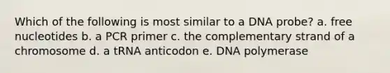 Which of the following is most similar to a DNA probe? a. free nucleotides b. a PCR primer c. the complementary strand of a chromosome d. a tRNA anticodon e. DNA polymerase