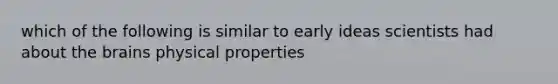 which of the following is similar to early ideas scientists had about <a href='https://www.questionai.com/knowledge/kLMtJeqKp6-the-brain' class='anchor-knowledge'>the brain</a>s physical properties