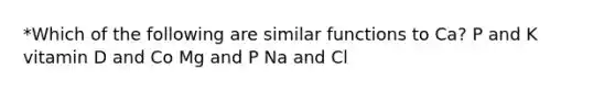 *Which of the following are similar functions to Ca? P and K vitamin D and Co Mg and P Na and Cl