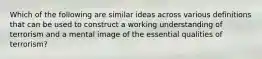 Which of the following are similar ideas across various definitions that can be used to construct a working understanding of terrorism and a mental image of the essential qualities of terrorism?