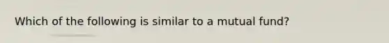 Which of the following is similar to a mutual fund?