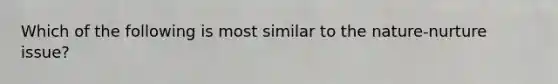 Which of the following is most similar to the nature-nurture issue?