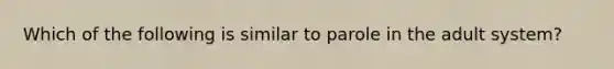 Which of the following is similar to parole in the adult system?