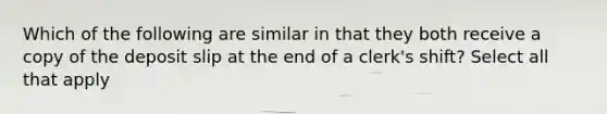 Which of the following are similar in that they both receive a copy of the deposit slip at the end of a clerk's shift? Select all that apply