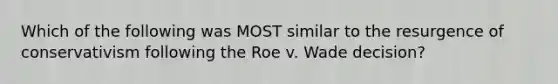 Which of the following was MOST similar to the resurgence of conservativism following the Roe v. Wade decision?