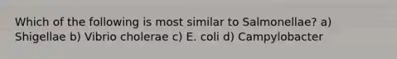 Which of the following is most similar to Salmonellae? a) Shigellae b) Vibrio cholerae c) E. coli d) Campylobacter