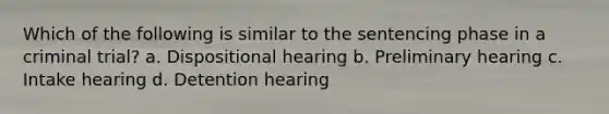 Which of the following is similar to the sentencing phase in a criminal trial? a. Dispositional hearing b. Preliminary hearing c. Intake hearing d. Detention hearing