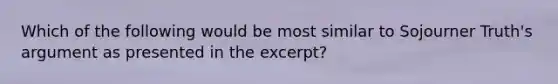 Which of the following would be most similar to Sojourner Truth's argument as presented in the excerpt?