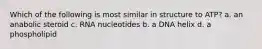 Which of the following is most similar in structure to ATP? a. an anabolic steroid c. RNA nucleotides b. a DNA helix d. a phospholipid