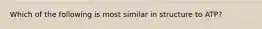 Which of the following is most similar in structure to ATP?